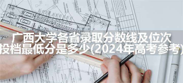 广西大学各省录取分数线及位次 投档最低分是多少(2024年高考参考)