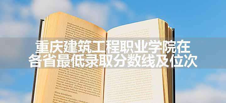 重庆建筑工程职业学院在各省最低录取分数线及位次