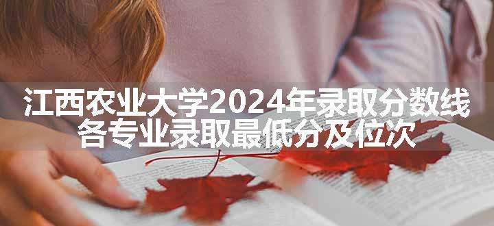 江西农业大学2024年录取分数线 各专业录取最低分及位次