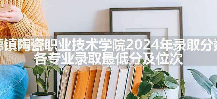 景德镇陶瓷职业技术学院2024年录取分数线 各专业录取最低分及位次