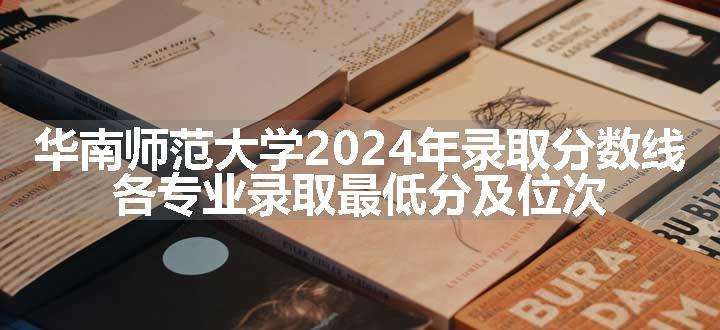 华南师范大学2024年录取分数线 各专业录取最低分及位次