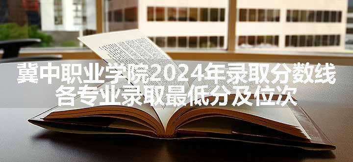 冀中职业学院2024年录取分数线 各专业录取最低分及位次