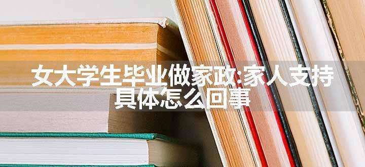 女大学生毕业做家政:家人支持 具体怎么回事