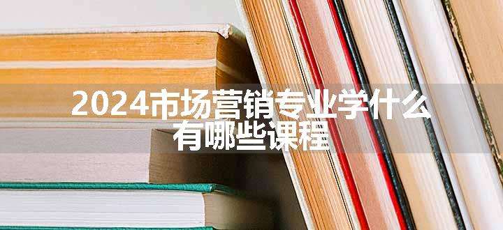 2024市场营销专业学什么 有哪些课程