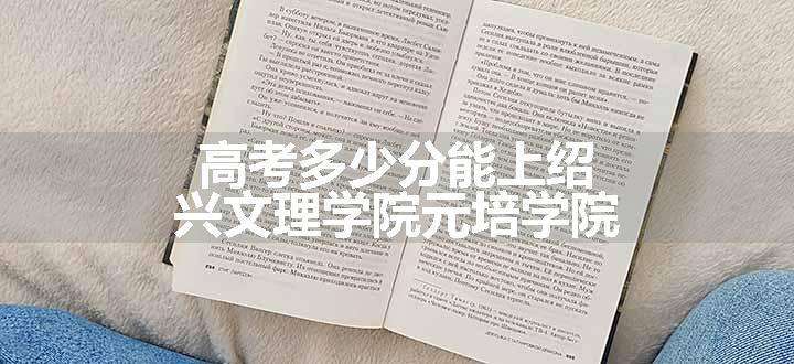 高考多少分能上绍兴文理学院元培学院