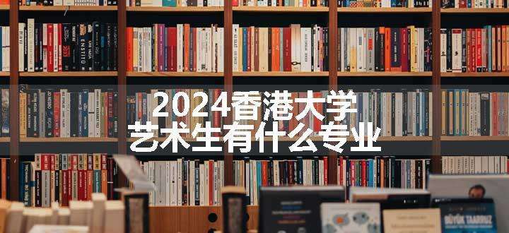 2024香港大学艺术生有什么专业