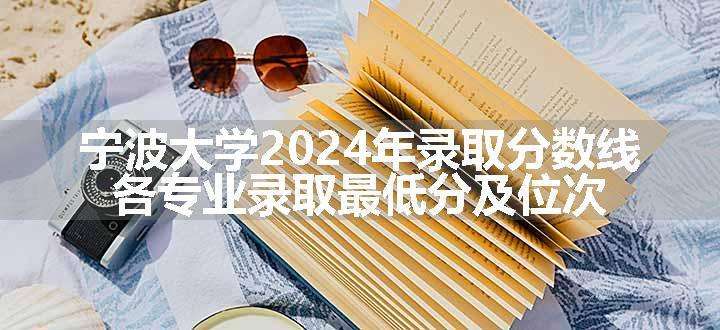 宁波大学2024年录取分数线 各专业录取最低分及位次