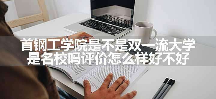 首钢工学院是不是双一流大学 是名校吗评价怎么样好不好