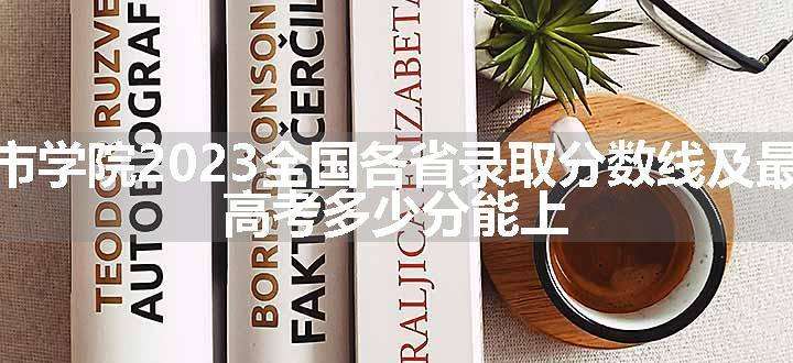 绵阳城市学院2023全国各省录取分数线及最低位次 高考多少分能上