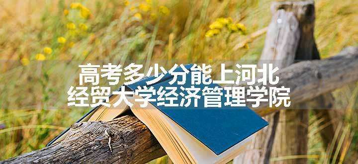 高考多少分能上河北经贸大学经济管理学院