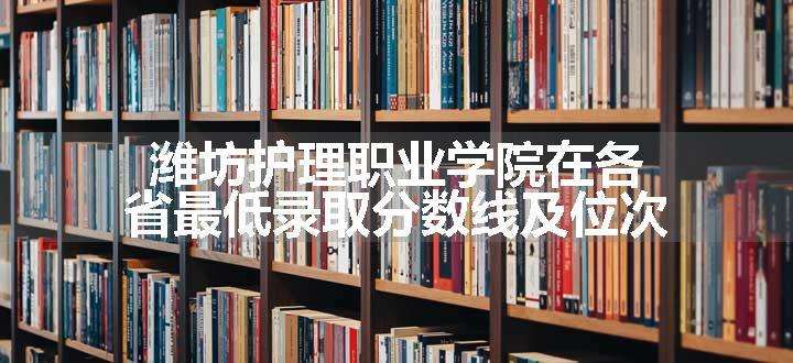 潍坊护理职业学院在各省最低录取分数线及位次