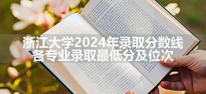 浙江大学2024年录取分数线 各专业录取最低分及位次