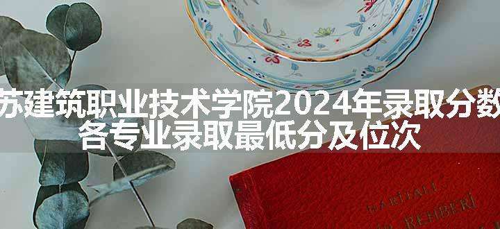 江苏建筑职业技术学院2024年录取分数线 各专业录取最低分及位次