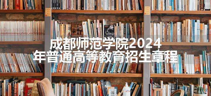 成都师范学院2024年普通高等教育招生章程