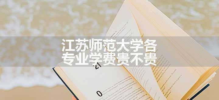 江苏师范大学各专业学费贵不贵