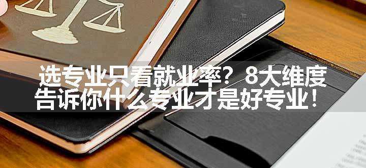 选专业只看就业率？8大维度告诉你什么专业才是好专业！