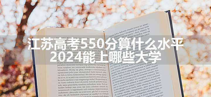 江苏高考550分算什么水平 2024能上哪些大学