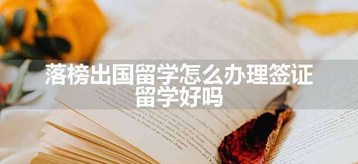 落榜出国留学怎么办理签证 留学好吗