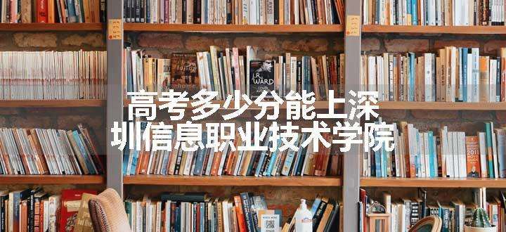 高考多少分能上深圳信息职业技术学院