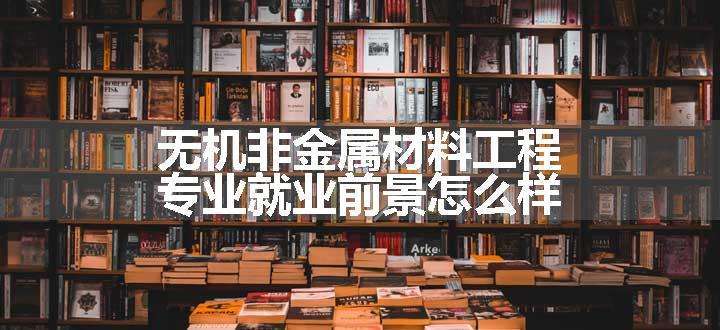 无机非金属材料工程专业就业前景怎么样