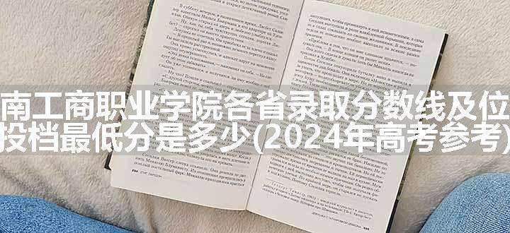 湖南工商职业学院各省录取分数线及位次 投档最低分是多少(2024年高考参考)