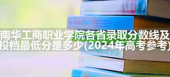 广东南华工商职业学院各省录取分数线及位次 投档最低分是多少(2024年高考参考)