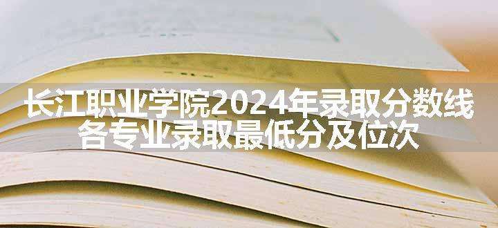 长江职业学院2024年录取分数线 各专业录取最低分及位次