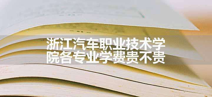 浙江汽车职业技术学院各专业学费贵不贵