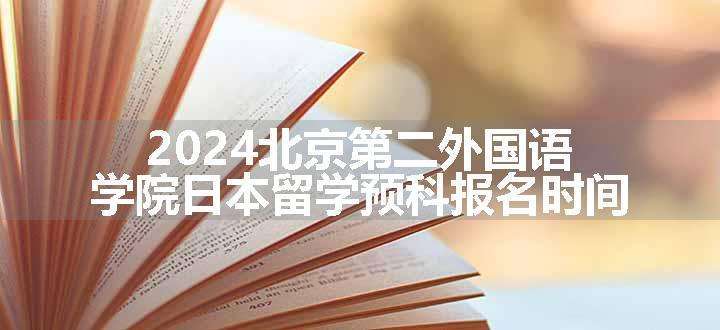 2024北京第二外国语学院日本留学预科报名时间