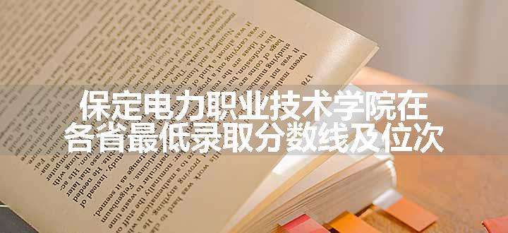 保定电力职业技术学院在各省最低录取分数线及位次