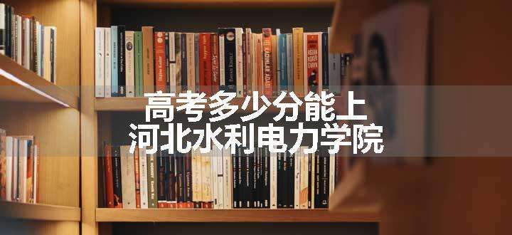 高考多少分能上河北水利电力学院