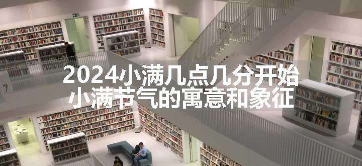 2024小满几点几分开始 小满节气的寓意和象征