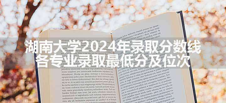 湖南大学2024年录取分数线 各专业录取最低分及位次