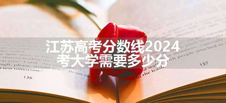 江苏高考分数线2024 考大学需要多少分