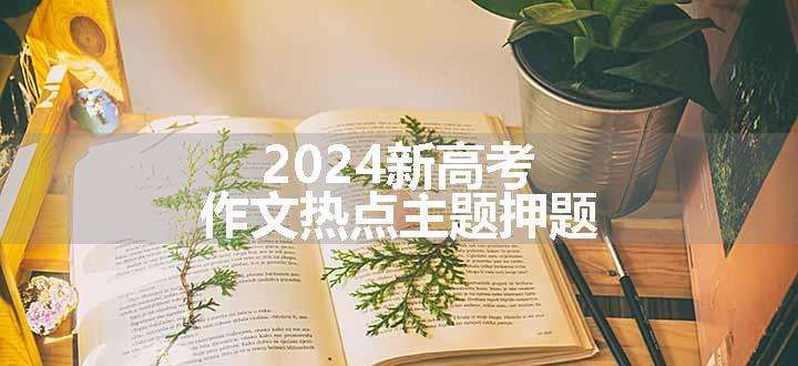 2024新高考作文热点主题押题