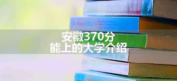 安徽370分能上的大学介绍