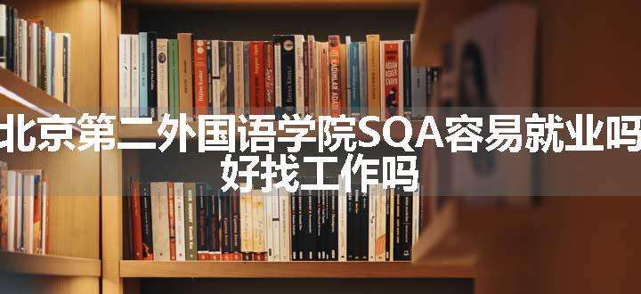 北京第二外国语学院SQA容易就业吗 好找工作吗