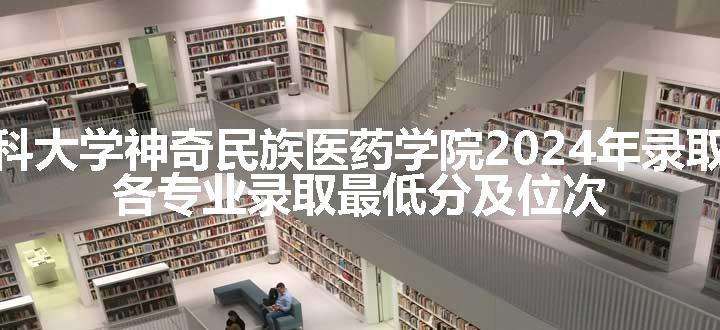 贵州医科大学神奇民族医药学院2024年录取分数线 各专业录取最低分及位次