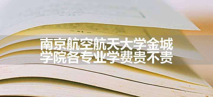 南京航空航天大学金城学院各专业学费贵不贵