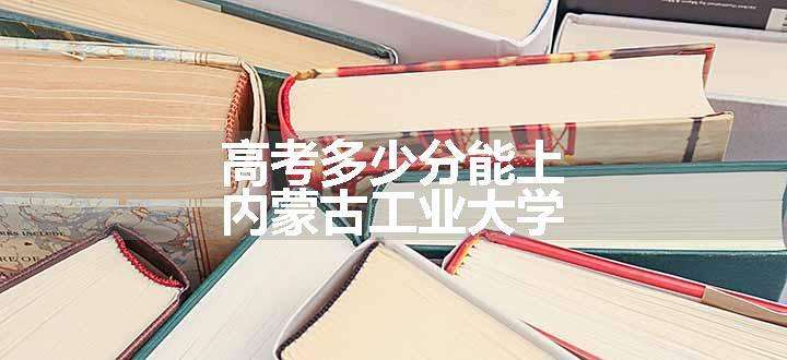 高考多少分能上内蒙古工业大学