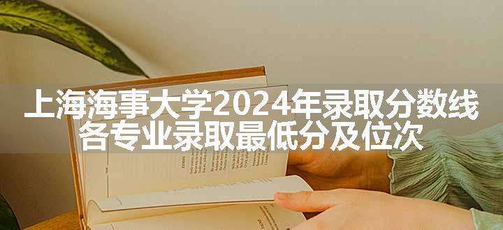 上海海事大学2024年录取分数线 各专业录取最低分及位次