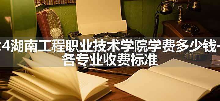 2024湖南工程职业技术学院学费多少钱一年 各专业收费标准