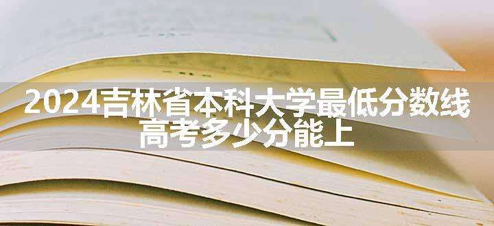 2024吉林省本科大学最低分数线 高考多少分能上