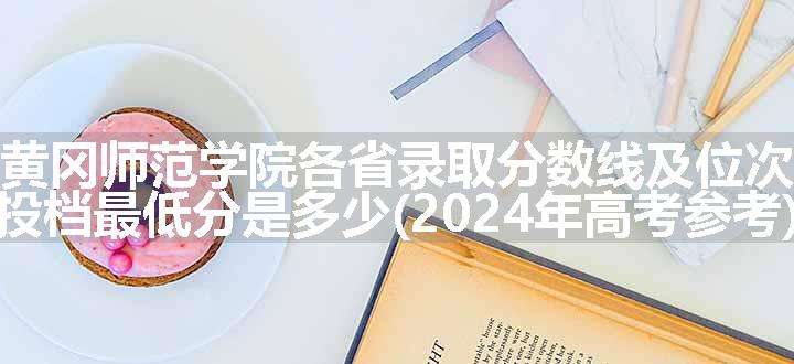 黄冈师范学院各省录取分数线及位次 投档最低分是多少(2024年高考参考)