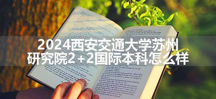 2024西安交通大学苏州研究院2+2国际本科怎么样