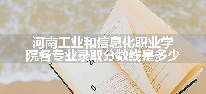 河南工业和信息化职业学院各专业录取分数线是多少