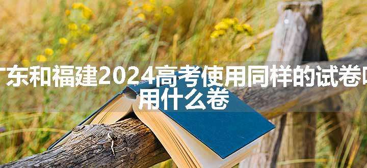 广东和福建2024高考使用同样的试卷吗