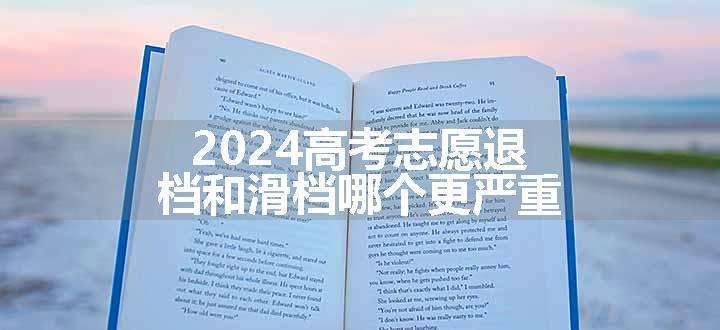 2024高考志愿退档和滑档哪个更严重