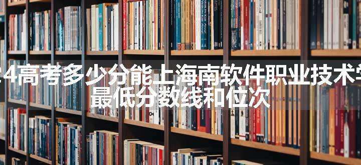 2024高考多少分能上海南软件职业技术学院 最低分数线和位次