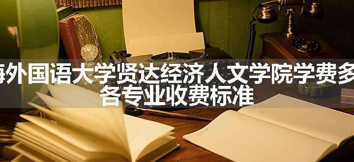 2024上海外国语大学贤达经济人文学院学费多少钱一年 各专业收费标准